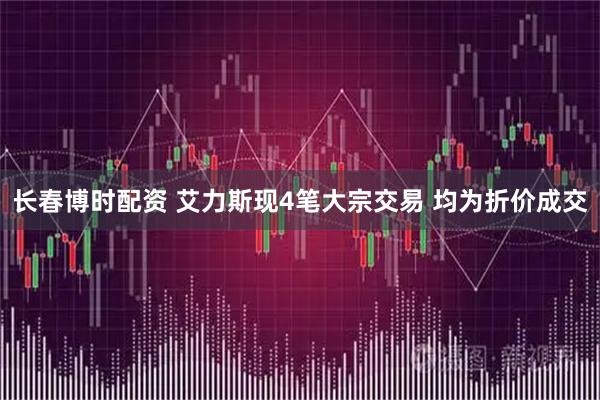 长春博时配资 艾力斯现4笔大宗交易 均为折价成交
