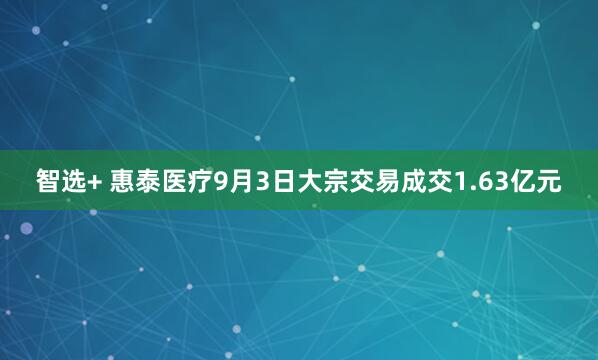 智选+ 惠泰医疗9月3日大宗交易成交1.63亿元