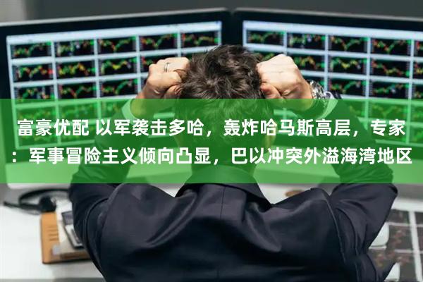 富豪优配 以军袭击多哈，轰炸哈马斯高层，专家：军事冒险主义倾向凸显，巴以冲突外溢海湾地区