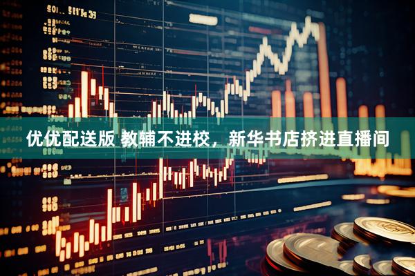优优配送版 教辅不进校，新华书店挤进直播间