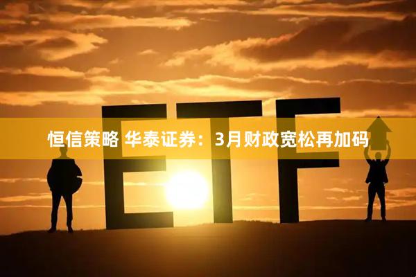 恒信策略 华泰证券：3月财政宽松再加码