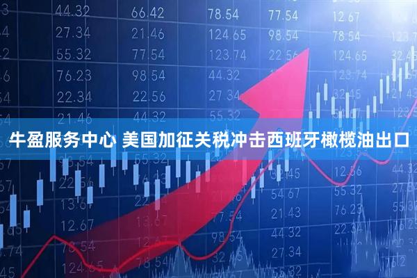 牛盈服务中心 美国加征关税冲击西班牙橄榄油出口
