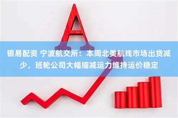 银易配资 宁波航交所：本周北美航线市场出货减少，班轮公司大幅缩减运力维持运价稳定