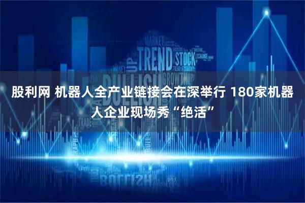 股利网 机器人全产业链接会在深举行 180家机器人企业现场秀“绝活”
