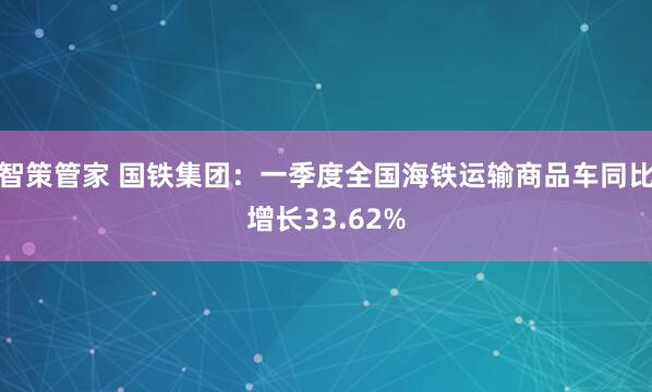 智策管家 国铁集团：一季度全国海铁运输商品车同比增长33.62%