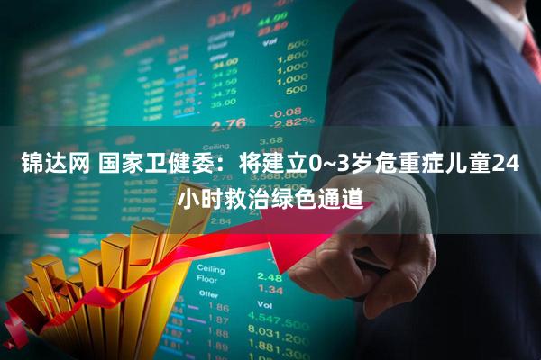 锦达网 国家卫健委：将建立0~3岁危重症儿童24小时救治绿色通道