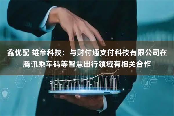 鑫优配 雄帝科技：与财付通支付科技有限公司在腾讯乘车码等智慧出行领域有相关合作