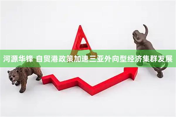 河源华锋 自贸港政策加速三亚外向型经济集群发展