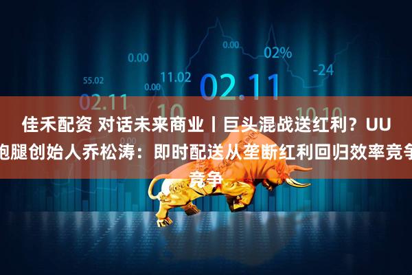 佳禾配资 对话未来商业丨巨头混战送红利？UU跑腿创始人乔松涛：即时配送从垄断红利回归效率竞争