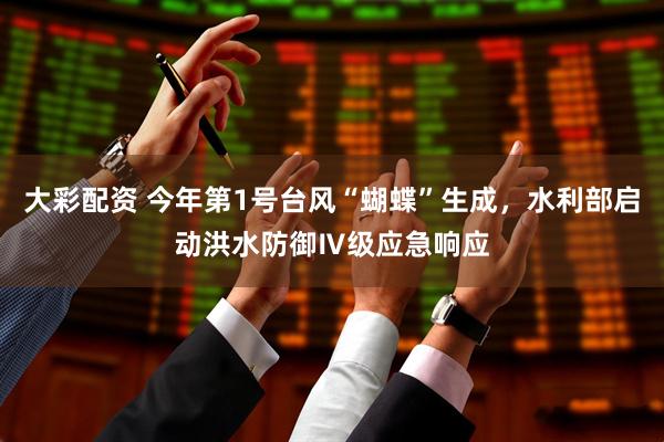 大彩配资 今年第1号台风“蝴蝶”生成，水利部启动洪水防御Ⅳ级应急响应