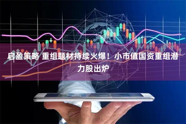 启盈策略 重组题材持续火爆！小市值国资重组潜力股出炉