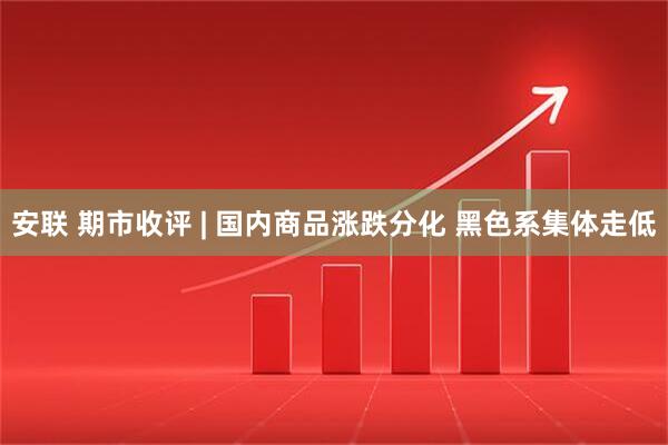 安联 期市收评 | 国内商品涨跌分化 黑色系集体走低