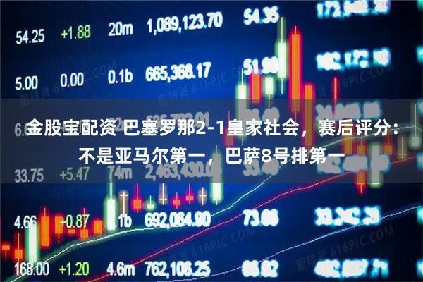 金股宝配资 巴塞罗那2-1皇家社会，赛后评分：不是亚马尔第一，巴萨8号排第一