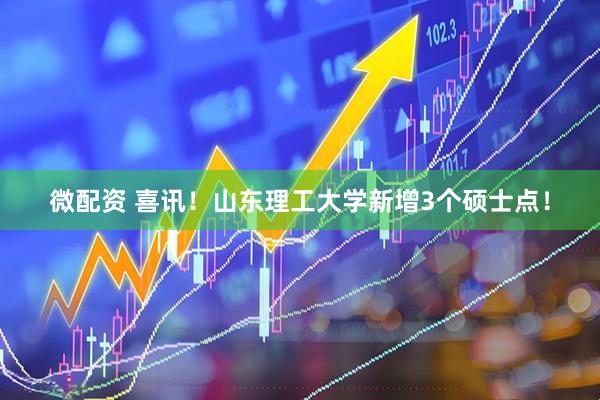 微配资 喜讯！山东理工大学新增3个硕士点！