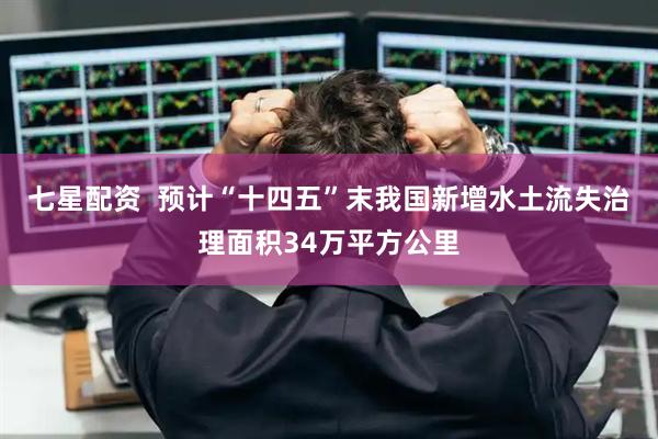 七星配资  预计“十四五”末我国新增水土流失治理面积34万平方公里