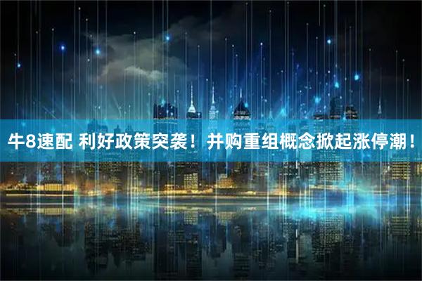 牛8速配 利好政策突袭！并购重组概念掀起涨停潮！