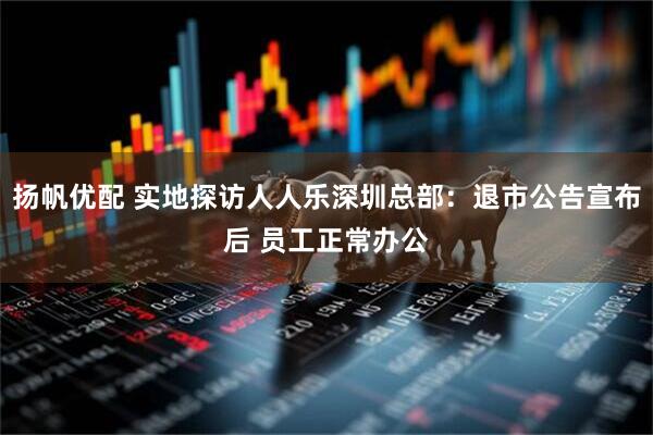 扬帆优配 实地探访人人乐深圳总部：退市公告宣布后 员工正常办公