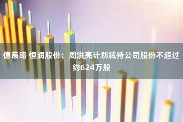 億策略 恒润股份：周洪亮计划减持公司股份不超过约624万股