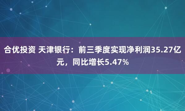 合优投资 天津银行:前三季度实现净利润35.27亿元,同比增长5.47%
