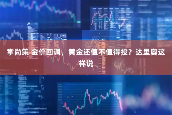 掌尚策 金价回调,黄金还值不值得投?达里奥这样说