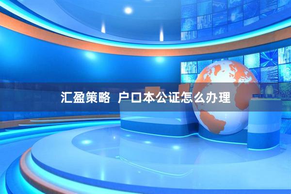 汇盈策略  户口本公证怎么办理