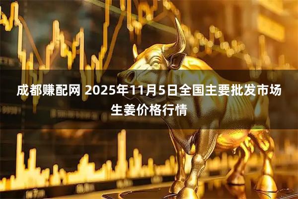 成都赚配网 2025年11月5日全国主要批发市场生姜价格行情