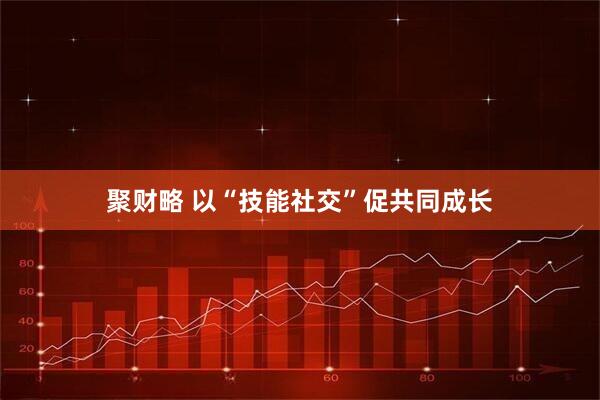 聚财略 以“技能社交”促共同成长