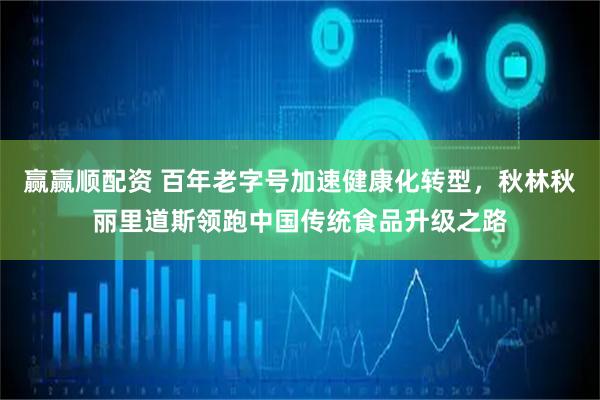 赢赢顺配资 百年老字号加速健康化转型，秋林秋丽里道斯领跑中国传统食品升级之路