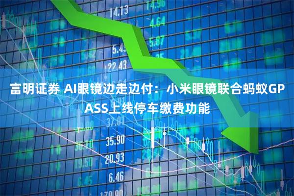 富明证券 AI眼镜边走边付：小米眼镜联合蚂蚁GPASS上线停车缴费功能