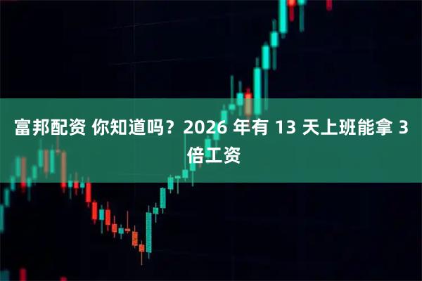 富邦配资 你知道吗？2026 年有 13 天上班能拿 3 倍工资