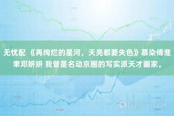 无忧配 《再绚烂的星河，天亮都要失色》慕染傅淮聿邓妍妍 我曾是名动京圈的写实派天才画家。