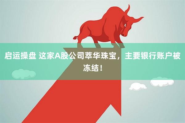 启运操盘 这家A股公司萃华珠宝，主要银行账户被冻结！