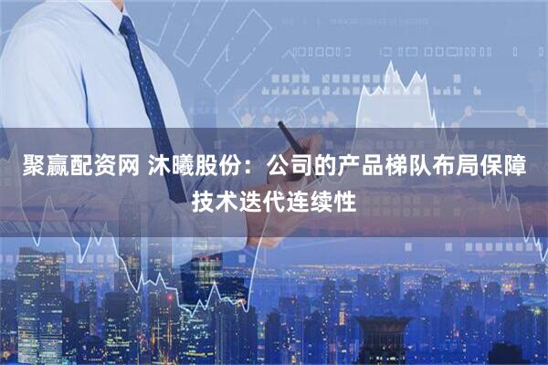 聚赢配资网 沐曦股份：公司的产品梯队布局保障技术迭代连续性
