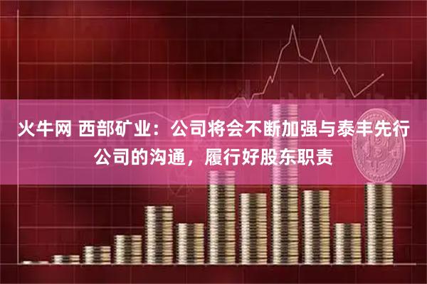 火牛网 西部矿业：公司将会不断加强与泰丰先行公司的沟通，履行好股东职责