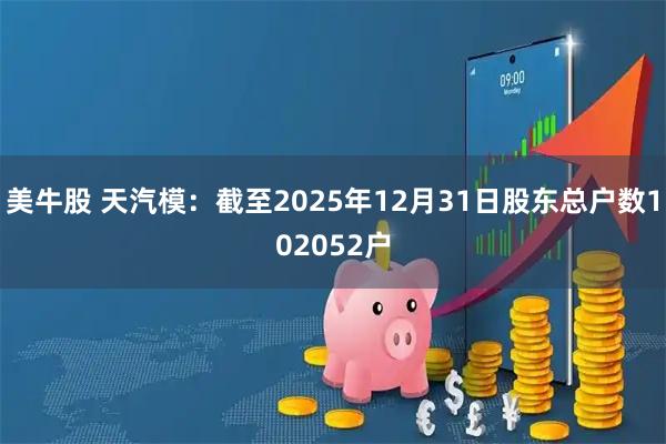 美牛股 天汽模：截至2025年12月31日股东总户数102052户