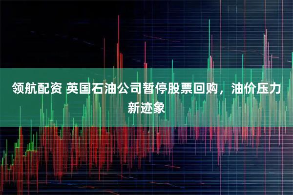 领航配资 英国石油公司暂停股票回购，油价压力新迹象