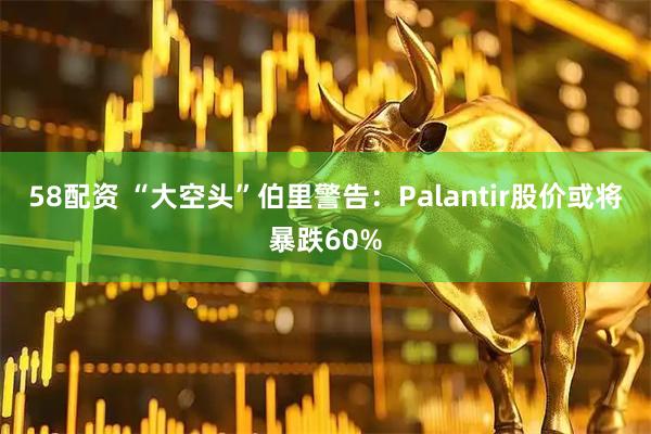 58配资 “大空头”伯里警告：Palantir股价或将暴跌60%
