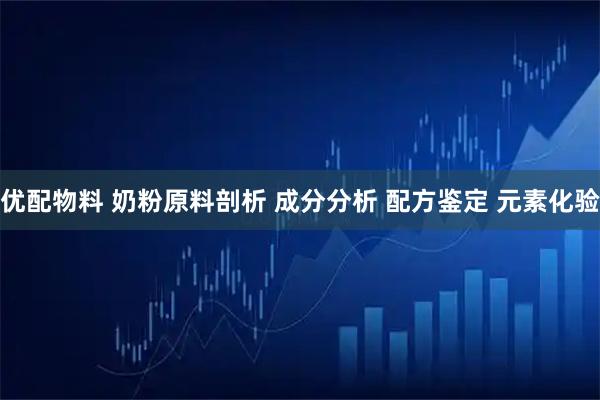 优配物料 奶粉原料剖析 成分分析 配方鉴定 元素化验