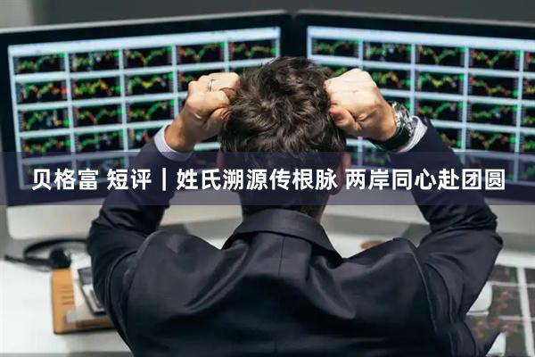 贝格富 短评｜姓氏溯源传根脉 两岸同心赴团圆
