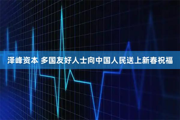 泽峰资本 多国友好人士向中国人民送上新春祝福