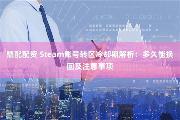 鼎配配资 Steam账号转区冷却期解析：多久能换回及注意事项