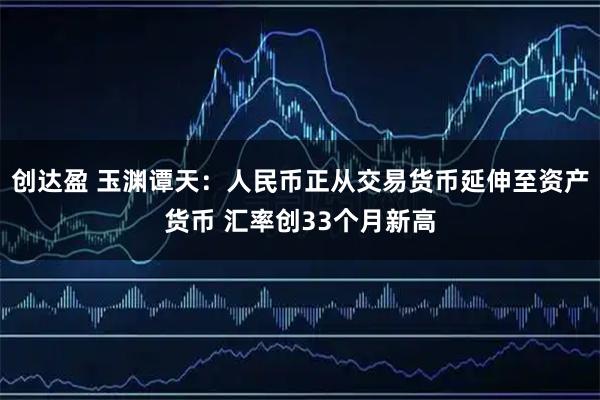 创达盈 玉渊谭天：人民币正从交易货币延伸至资产货币 汇率创33个月新高