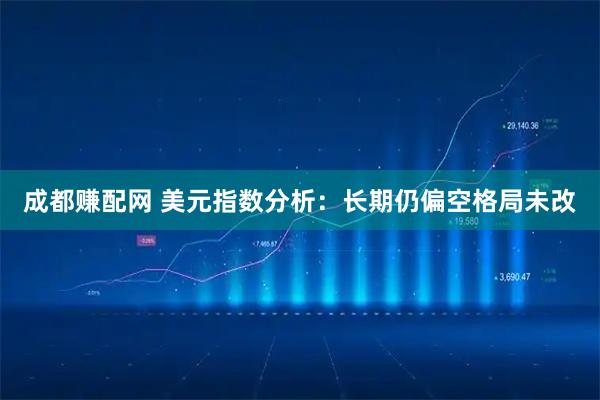 成都赚配网 美元指数分析：长期仍偏空格局未改