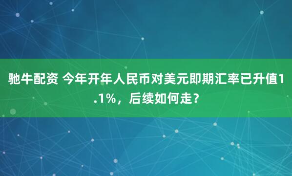 驰牛配资 今年开年人民币对美元即期汇率已升值1.1%，后续如何走？