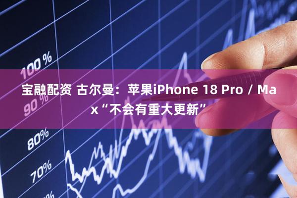 宝融配资 古尔曼：苹果iPhone 18 Pro / Max“不会有重大更新”