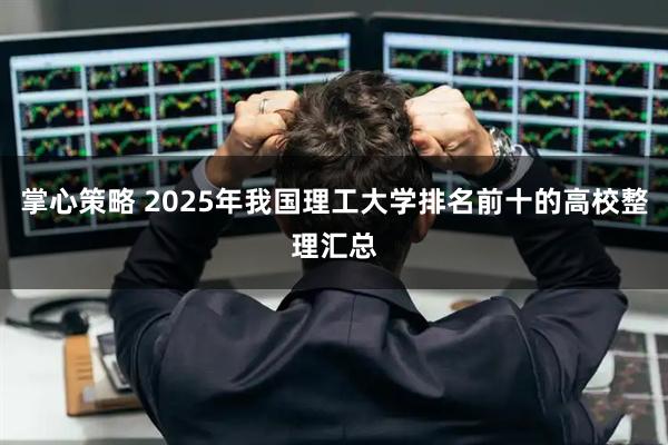 掌心策略 2025年我国理工大学排名前十的高校整理汇总