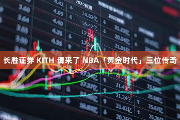 长胜证券 KITH 请来了 NBA「黄金时代」三位传奇