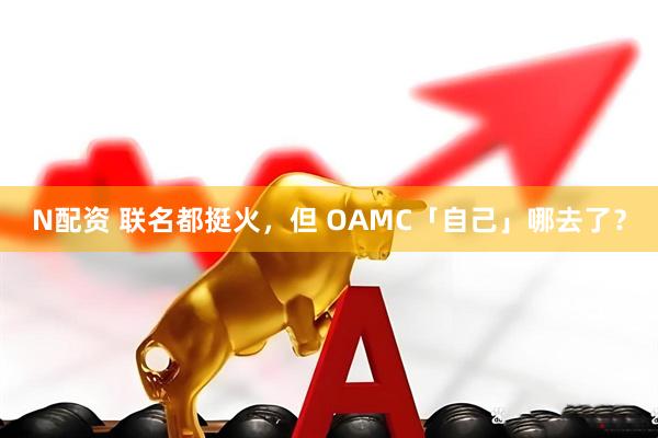 N配资 联名都挺火，但 OAMC「自己」哪去了？