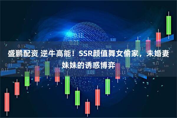 盛鹏配资 逆牛高能！SSR颜值舞女偷家，未婚妻妹妹的诱惑博弈