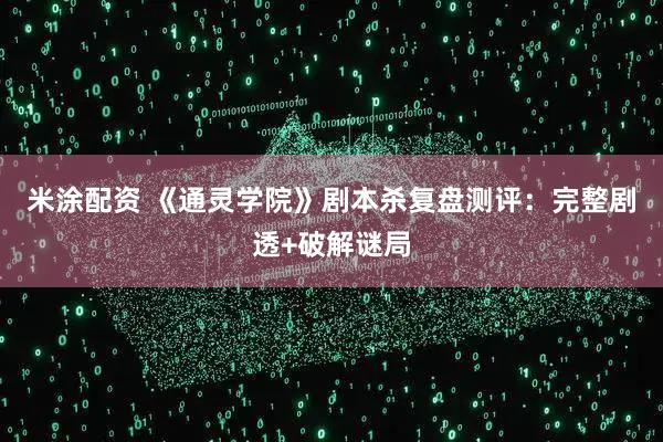 米涂配资 《通灵学院》剧本杀复盘测评：完整剧透+破解谜局